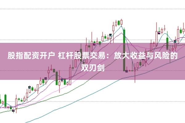 股指配资开户 杠杆股票交易：放大收益与风险的双刃剑