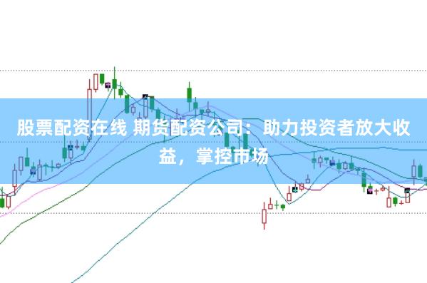 股票配资在线 期货配资公司：助力投资者放大收益，掌控市场