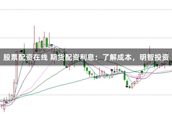 股票配资在线 期货配资利息：了解成本，明智投资
