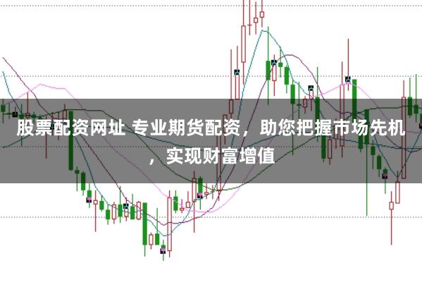 股票配资网址 专业期货配资，助您把握市场先机，实现财富增值