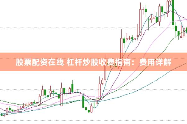 股票配资在线 杠杆炒股收费指南：费用详解