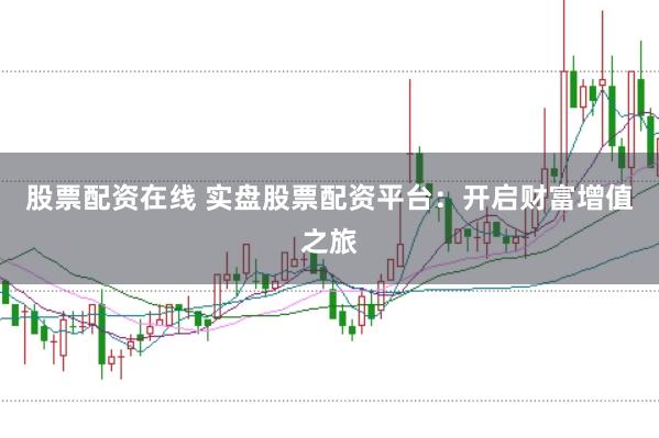 股票配资在线 实盘股票配资平台：开启财富增值之旅