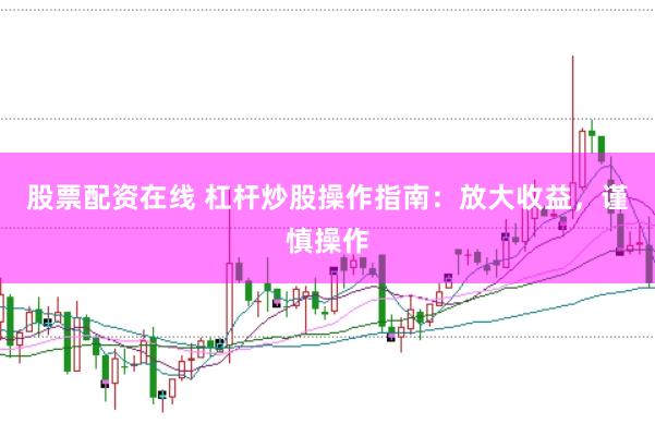 股票配资在线 杠杆炒股操作指南：放大收益，谨慎操作