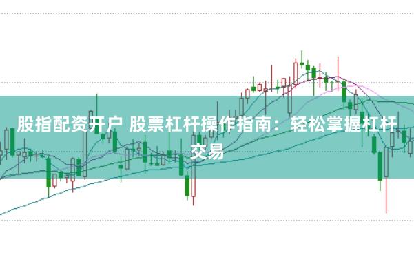 股指配资开户 股票杠杆操作指南：轻松掌握杠杆交易