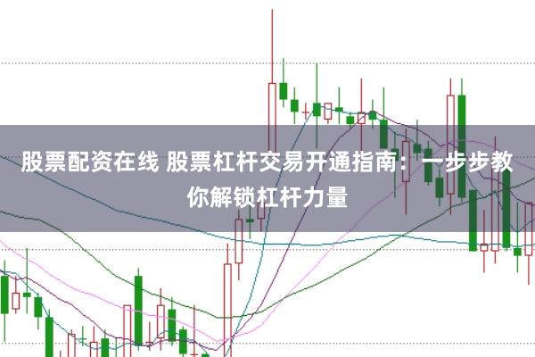 股票配资在线 股票杠杆交易开通指南：一步步教你解锁杠杆力量