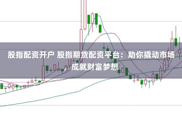 股指配资开户 股指期货配资平台：助你撬动市场，成就财富梦想