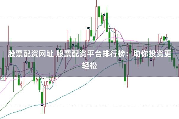 股票配资网址 股票配资平台排行榜：助你投资更轻松