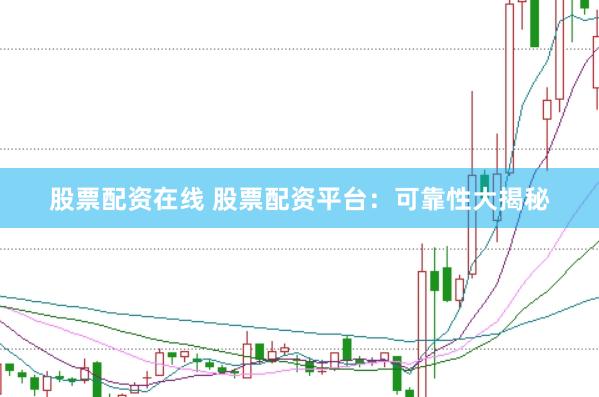 股票配资在线 股票配资平台：可靠性大揭秘