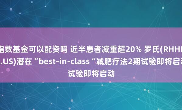 指数基金可以配资吗 近半患者减重超20% 罗氏(RHHBY.US)潜在“best-in-class“减肥疗法2期试验即将启动