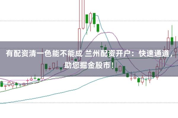 有配资清一色能不能成 兰州配资开户：快速通道，助您掘金股市！