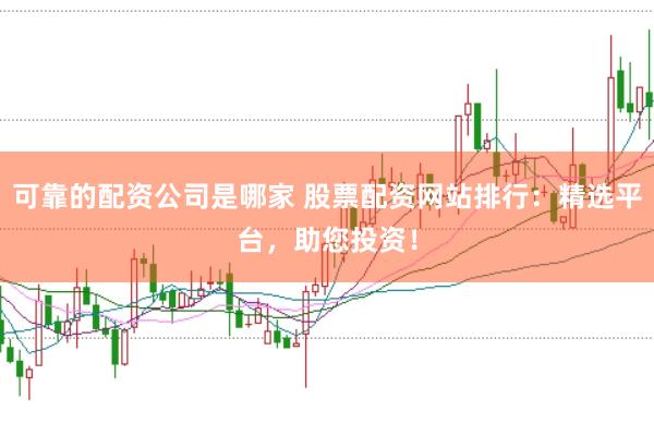可靠的配资公司是哪家 股票配资网站排行：精选平台，助您投资！
