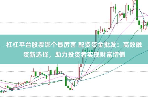 杠杠平台股票哪个最厉害 配资资金批发：高效融资新选择，助力投资者实现财富增值