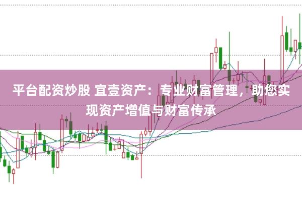 平台配资炒股 宜壹资产：专业财富管理，助您实现资产增值与财富传承