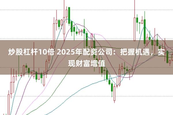 炒股杠杆10倍 2025年配资公司：把握机遇，实现财富增值