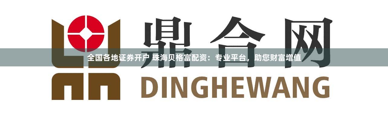 全国各地证券开户 珠海贝格富配资：专业平台，助您财富增值