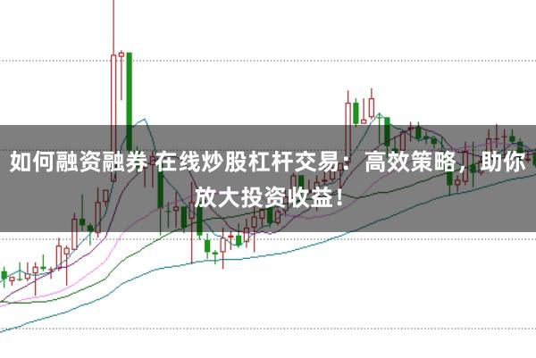 如何融资融券 在线炒股杠杆交易：高效策略，助你放大投资收益！