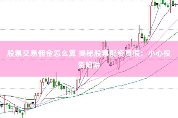 股票交易佣金怎么算 揭秘股票配资真假：小心投资陷阱