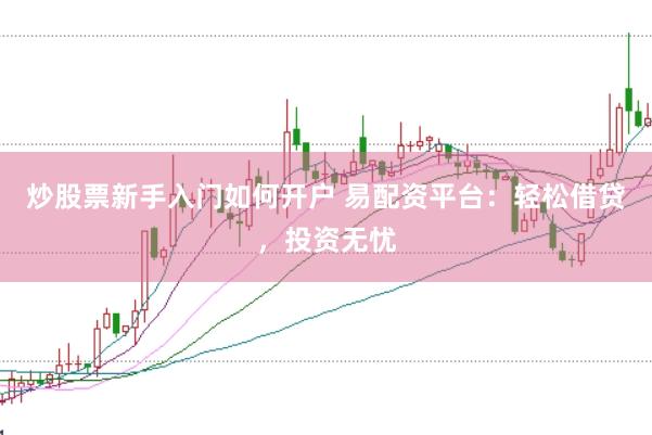 炒股票新手入门如何开户 易配资平台：轻松借贷，投资无忧