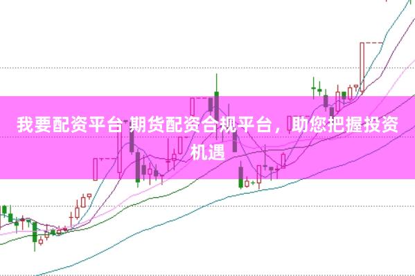 我要配资平台 期货配资合规平台，助您把握投资机遇