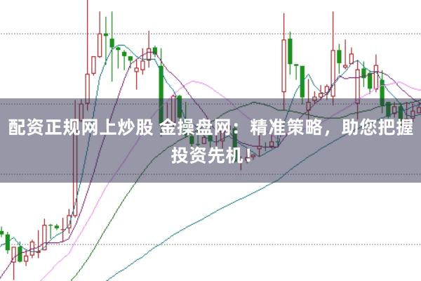 配资正规网上炒股 金操盘网：精准策略，助您把握投资先机！