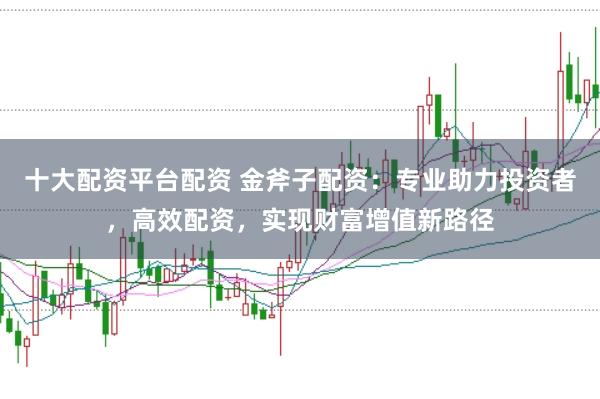 十大配资平台配资 金斧子配资：专业助力投资者，高效配资，实现财富增值新路径