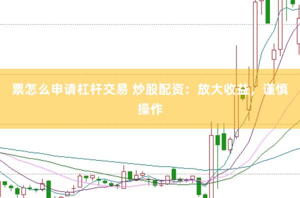 票怎么申请杠杆交易 炒股配资：放大收益，谨慎操作
