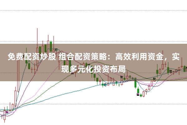 免费配资炒股 组合配资策略：高效利用资金，实现多元化投资布局