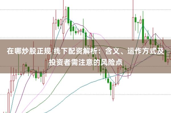 在哪炒股正规 线下配资解析：含义、运作方式及投资者需注意的风险点