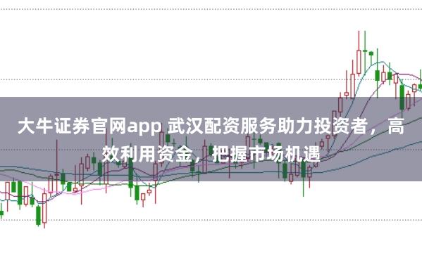 大牛证券官网app 武汉配资服务助力投资者，高效利用资金，把握市场机遇