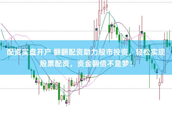 配资实盘开户 翻翻配资助力股市投资，轻松实现股票配资，资金翻倍不是梦！