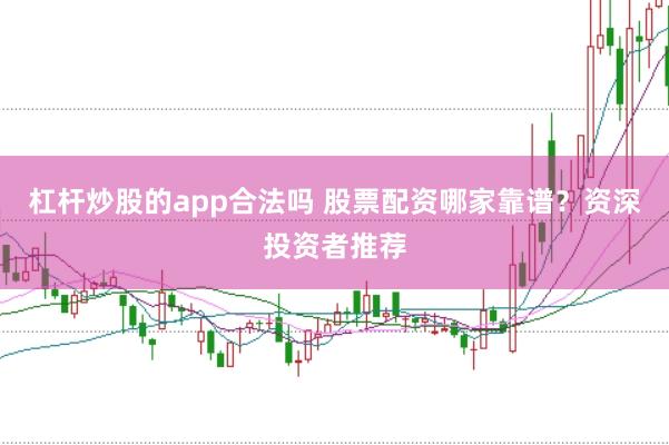 杠杆炒股的app合法吗 股票配资哪家靠谱？资深投资者推荐