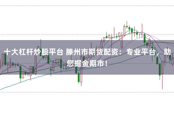 十大杠杆炒股平台 滕州市期货配资：专业平台，助您掘金期市！