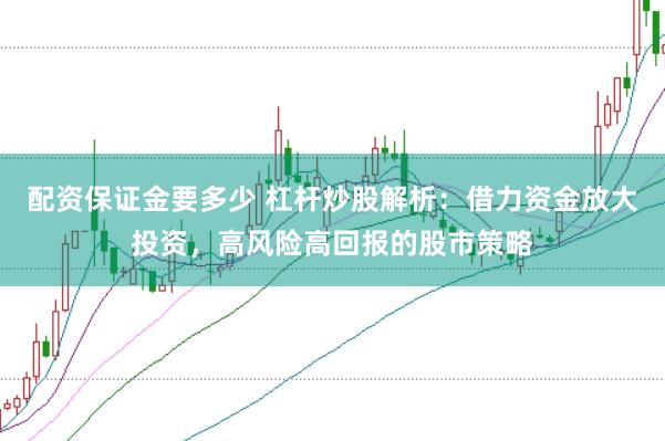 配资保证金要多少 杠杆炒股解析：借力资金放大投资，高风险高回报的股市策略