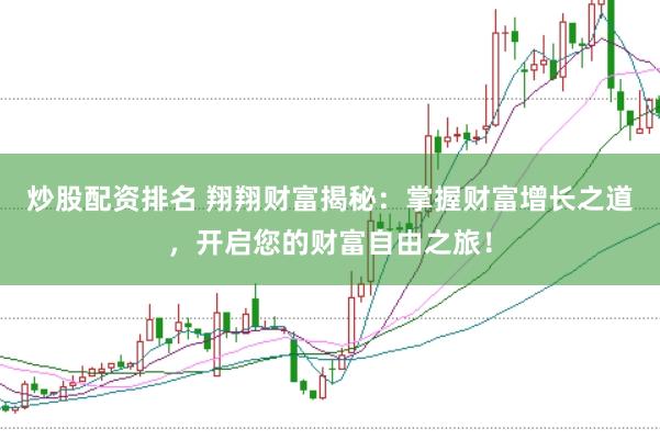 炒股配资排名 翔翔财富揭秘：掌握财富增长之道，开启您的财富自由之旅！
