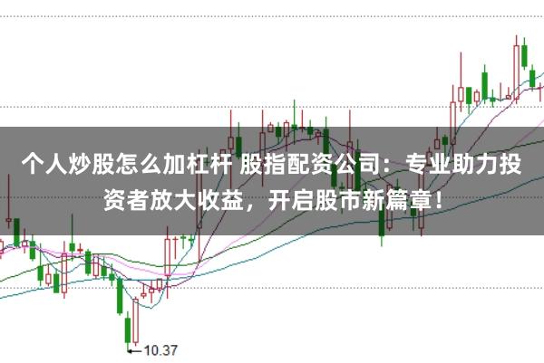 个人炒股怎么加杠杆 股指配资公司：专业助力投资者放大收益，开启股市新篇章！