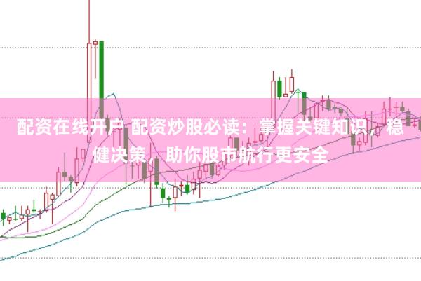 配资在线开户 配资炒股必读：掌握关键知识，稳健决策，助你股市航行更安全