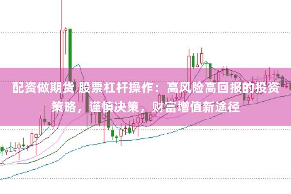 配资做期货 股票杠杆操作：高风险高回报的投资策略，谨慎决策，财富增值新途径