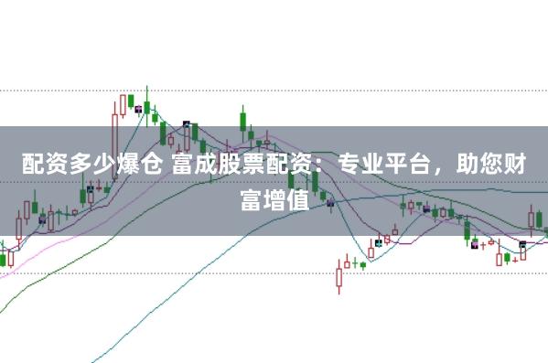 配资多少爆仓 富成股票配资：专业平台，助您财富增值