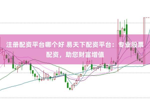 注册配资平台哪个好 易天下配资平台：专业股票配资，助您财富增值
