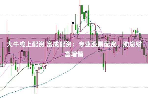 大牛线上配资 富成配资：专业股票配资，助您财富增值