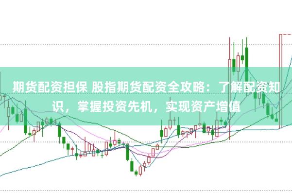 期货配资担保 股指期货配资全攻略：了解配资知识，掌握投资先机，实现资产增值