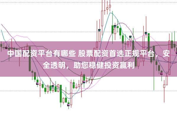 中国配资平台有哪些 股票配资首选正规平台，安全透明，助您稳健投资赢利