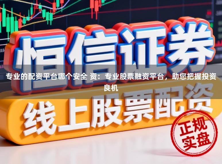 专业的配资平台哪个安全 资：专业股票融资平台，助您把握投资良机