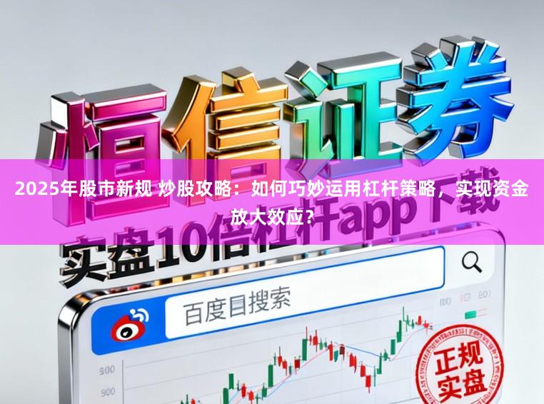 2025年股市新规 炒股攻略：如何巧妙运用杠杆策略，实现资金放大效应？
